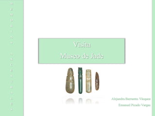 Visita
Museo de Jade
Alejandra Barrantes Vásquez
Emanuel Picado Vargas
M
E
M
O
R
I
A
S
A
N
C
E
S
T
R
A
L
E
S
 