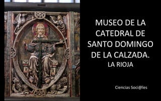 MUSEO DE LA 
CATEDRAL DE 
SANTO DOMINGO 
DE LA CALZADA. 
LA RIOJA 
Ciencias Soci@les 
 