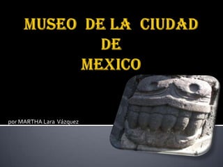 MUSEO  DE LA  CIUDAD  DEMEXICO por MARTHA Lara  Vázquez 