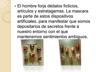 Mascaras mexicanas:La mascara fue fuente de comunicación y le permitía al guerrero adoptar la ferocidad y fuerza del animal representado. Instrumento utilizado para la caracterización de personajes y elementos así como representación de diferentes etapas de nuestra historia