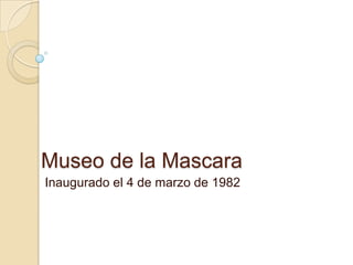 Museo de la Mascara  Inaugurado el 4 de marzo de 1982 