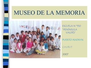 MUSEO DE LA MEMORIA
            ESCUELA N º150
            ”PENÍNSULA
               VALDÉS”

            PUERTO MADRYN

            CHUBUT

            2007
 