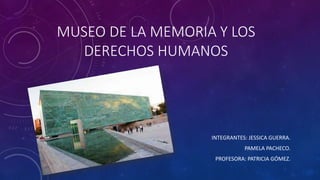 MUSEO DE LA MEMORIA Y LOS
DERECHOS HUMANOS
INTEGRANTES: JESSICA GUERRA.
PAMELA PACHECO.
PROFESORA: PATRICIA GÓMEZ.
 