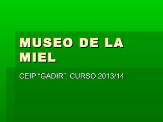 MUSEO DE LAMUSEO DE LA
MIELMIEL
CEIP “GADIR”. CURSO 2013/14CEIP “GADIR”. CURSO 2013/14
 