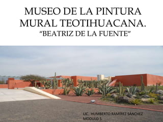 MUSEO DE LA PINTURA
MURAL TEOTIHUACANA.
   “BEATRIZ DE LA FUENTE”




             LIC. HUMBERTO RAMÍREZ SÁNCHEZ
             MODULO 5
 