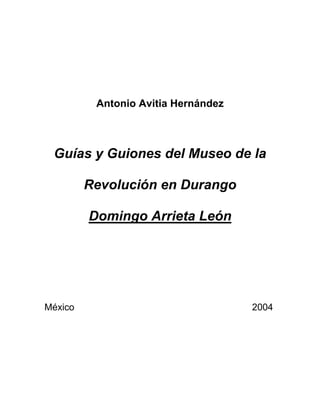 Antonio Avitia Hernández
Guías y Guiones del Museo de la
Revolución en Durango
Domingo Arrieta León
México 2004
 