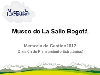 Museo de La Salle Bogotá
Memoria de Gestion2012
(División de Planeamiento Estratégico)
 