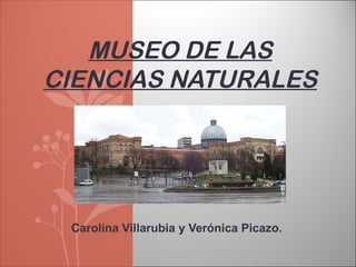 MUSEO DE LAS
CIENCIAS NATURALES




 Carolina Villarubia y Verónica Picazo.
 