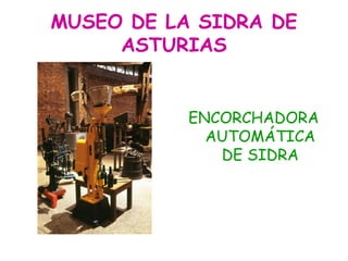 MUSEO DE LA SIDRA DE
     ASTURIAS


           ENCORCHADORA
             AUTOMÁTICA
              DE SIDRA
 