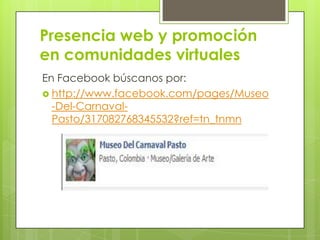 Presencia web y promoción
en comunidades virtuales
En Facebook búscanos por:
 http://www.facebook.com/pages/Museo
  -Del-Carnaval-
  Pasto/317082768345532?ref=tn_tnmn
 