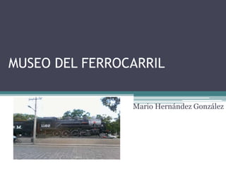 MUSEO DEL FERROCARRIL Mario Hernández González 
