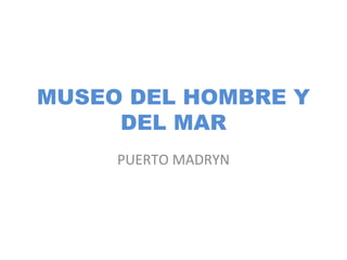 MUSEO DEL HOMBRE Y 
DEL MAR 
PUERTO MADRYN 
 