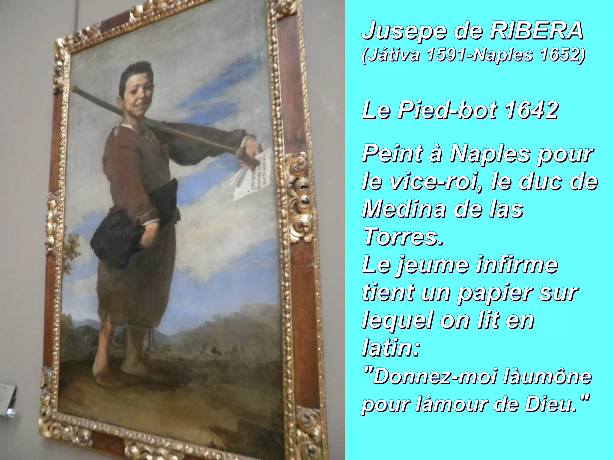 JJuusseeppee ddee RRIIBBEERRAA 
((JJááttiivvaa 11559911--NNaapplleess 11665522)) 
LLee PPiieedd--bboott 11664422 
PPeeiinntt àà NNaapplleess ppoouurr 
llee vviiccee--rrooii,, llee dduucc ddee 
MMeeddiinnaa ddee llaass 
TToorrrreess.. 
LLee jjeeuummee iinnffiirrmmee 
ttiieenntt uunn ppaappiieerr ssuurr 
lleeqquueell oonn lliitt eenn 
llaattiinn:: 
""DDoonnnneezz--mmooii llààuummôônnee 
ppoouurr llààmmoouurr ddee DDiieeuu.."" 
 