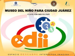 MUSEO DEL NIÑO PARA CIUDAD JUÁREZ
CLAVE: CDJ-2005-C01-22655
 