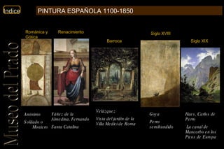 Anónimo   Soldado o Montero   Yáñez de la Almedina, Fernando   Santa Catalina   Velázquez Vista del jardín de la Villa Medici de Roma   Goya Perro semihundido   Haes, Carlos de   Perro La canal de Mancorbo en los Picos de Europa Románica y Gótica Renacimiento Siglo XVIII Barroca Siglo XIX PINTURA ESPAÑOLA 1100-1850 