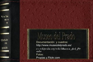 Octubre 2008 Volumen I Documentación  y cuadros: http://www.museodelprado.es/ es.wikipedia.org/wiki/ Museo_del_Prado   Fotos: Propias y Flickr.com 