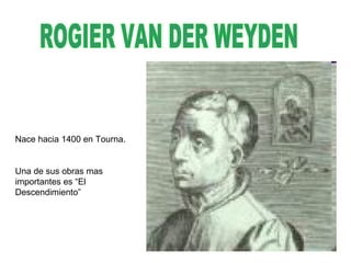 Nace hacia 1400 en Tourna.


Una de sus obras mas
importantes es “El
Descendimiento”
 