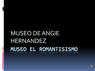 MUSEO EL ROMANTISISMO
MUSEO DE ANGIE
HERNANDEZ
 