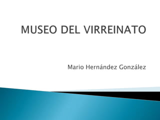 MUSEO DEL VIRREINATO Mario Hernández González 