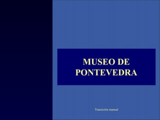 MUSEO DE PONTEVEDRA Transición manual 