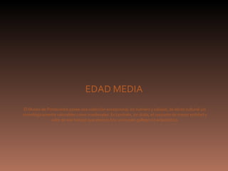 EDAD MEDIA El Museo de Pontevedra posee una colección excepcional, en número y calidad, de obras cultural y/o cronológicamente valorables como medievales. Es también, sin duda, el conjunto de mayor entidad y valor de ese tiempo que atesora hoy un museo gallego no eclesiástico. 