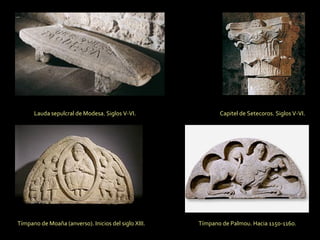 Lauda sepulcral de Modesa. Siglos V-VI. Capitel de Setecoros. Siglos V-VI. Tímpano de Moaña (anverso). Inicios del siglo XIII. Tímpano de Palmou. Hacia 1150-1160. 