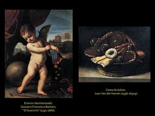 El amor desinteresado.  Giovanni Francesco Barbieri,  “  El Guercino” (1591-1666).   Cesta de dulces.  Juan Van der Hamen (1596-16319). 