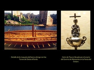 Detalle de la maqueta del barco vikingo con las Torres de Oeste al fondo. Cetro de Teucro llevado por el vicario del Gremio de Mareantes en la fiesta del Corpus. 