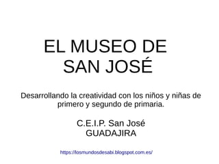 EL MUSEO DE
SAN JOSÉ
Desarrollando la creatividad con los niños y niñas de
primero y segundo de primaria.
C.E.I.P. San José
GUADAJIRA
https://losmundosdesabi.blogspot.com.es/
 