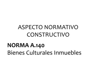 ASPECTO NORMATIVO
CONSTRUCTIVO
NORMA A.140
Bienes Culturales Inmuebles
 