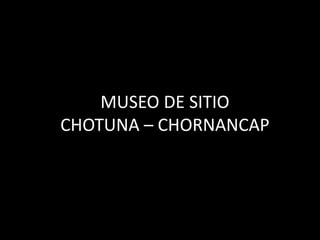 MUSEO DE SITIO
CHOTUNA – CHORNANCAP
 