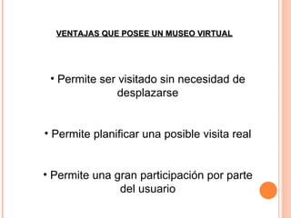 VENTAJAS QUE POSEE UN MUSEO VIRTUAL Permite ser visitado sin necesidad de desplazarse Permite planificar una posible visita real Permite una gran participación por parte del usuario 