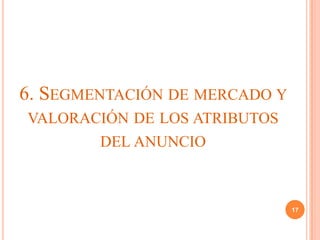 6. SEGMENTACIÓN DE MERCADO Y
VALORACIÓN DE LOS ATRIBUTOS
        DEL ANUNCIO



                               17
 