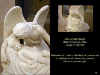 El susurro del ángel. Bejamin Spence. 1857.  Grupo en mármol. Basado en la creencia irlandesa de que cuando un bebé sonríe durmiendo es que está hablando con un ángel.  
