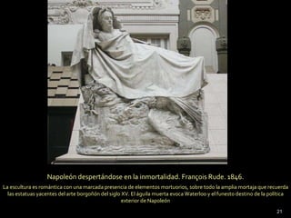 Napoleón despertándose en la inmortalidad. François Rude. 1846. La escultura es romántica con una marcada presencia de elementos mortuorios, sobre todo la amplia mortaja que recuerda las estatuas yacentes del arte borgoñón del siglo XV. El águila muerta evoca Waterloo y el funesto destino de la política exterior de Napoleón 