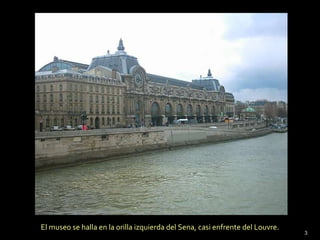 El museo se halla en la orilla izquierda del Sena, casi enfrente del Louvre. 