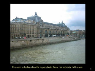 El museo se halla en la orilla izquierda del Sena, casi enfrente del Louvre.
3
 