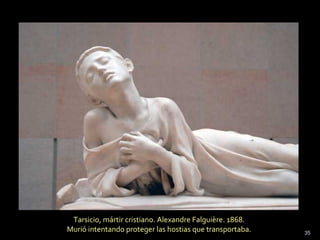 Tarsicio, mártir cristiano. Alexandre Falguière. 1868.
Murió intentando proteger las hostias que transportaba. 35
 