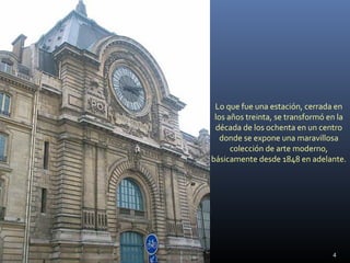 Lo que fue una estación, cerrada en
los años treinta, se transformó en la
década de los ochenta en un centro
donde se expone una maravillosa
colección de arte moderno,
básicamente desde 1848 en adelante.
4
 