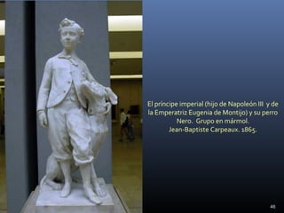 El príncipe imperial (hijo de Napoleón III y de
la Emperatriz Eugenia de Montijo) y su perro
Nero. Grupo en mármol.
Jean-Baptiste Carpeaux. 1865.
46
 