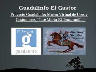 Guadalinfo El Gastor 
Proyecto Guadalinfo: Museo Virtual de Usos y 
Costumbres "Jose María El Tempranillo" 
 