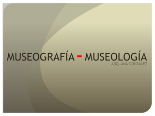 MUSEOGRAFÍA MUSEOLOGÍA- ARQ. ANA GONZÁLEZ
 
