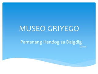 MUSEO GRIYEGO 
Pamanang Handog sa Daigdig 
ESPINA 
 