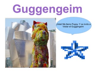 Guggengeim
      ¡Hola! Me llamo Puppy. Y os invito a
             Visitar el Guggengeim
 