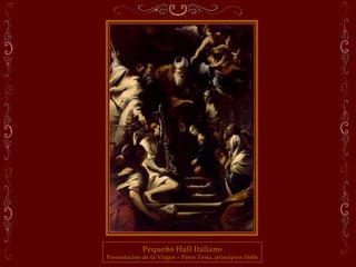 Pequeño Hall Italiano
Presentación de la Virgen – Petro Testa, principios 1640s
 