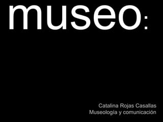 Catalina Rojas Casallas
Museología y comunicación
museo:
 