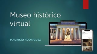 Museo histórico
virtual
MAURICIO RODRIGUEZ
 