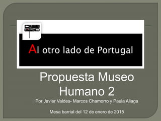 Propuesta Museo
Humano 2
Por Javier Valdes- Marcos Chamorro y Paula Aliaga
Mesa barrial del 12 de enero de 2015
 