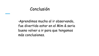 Conclusión
-Aprendimos mucho al ir observando,
fue divertido estar en el Mim & seria
bueno volver a ir para que tengamos
más conclusiones.
 