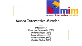 Museo Interactivo Mirador.
Integrantes:
Francisca Sepulveda. (28º)
Millaray Rojas. (22º)
Tamara Poblete. (21º)
Cristina Lizana. (13º)
Marisol Nuñez. (18º)
 